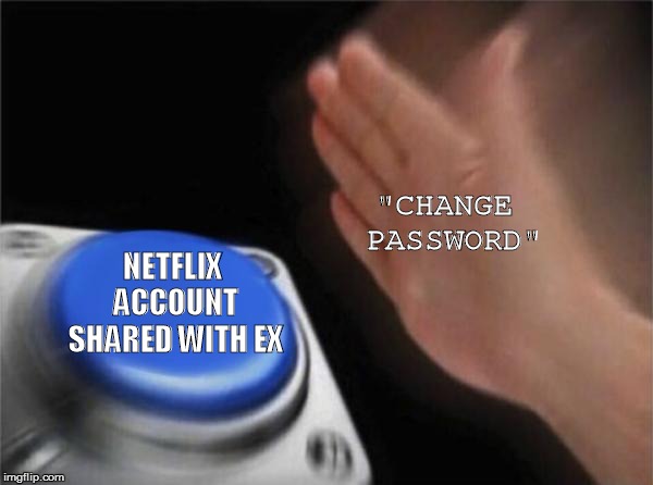 Blank Nut Button Meme | "CHANGE PASSWORD"; NETFLIX ACCOUNT SHARED WITH EX | image tagged in memes,blank nut button | made w/ Imgflip meme maker