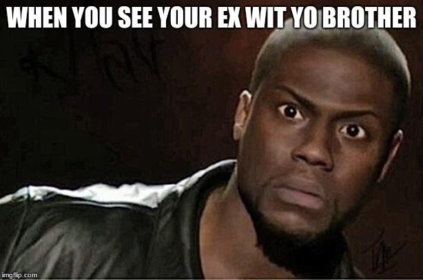 Kevin Hart | WHEN YOU SEE YOUR EX WIT YO BROTHER | image tagged in memes,kevin hart | made w/ Imgflip meme maker