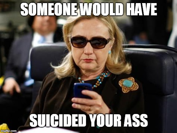 Hillary Clinton Cellphone Meme | SOMEONE WOULD HAVE SUICIDED YOUR ASS | image tagged in memes,hillary clinton cellphone | made w/ Imgflip meme maker