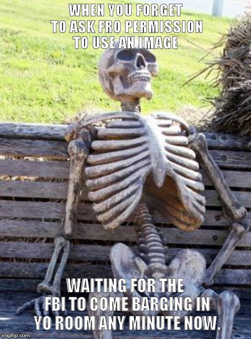 Waiting Skeleton Meme | WHEN YOU FORGET TO ASK FRO PERMISSION TO USE AN IMAGE; WAITING FOR THE FBI TO COME BARGING IN YO ROOM ANY MINUTE NOW. | image tagged in memes,waiting skeleton | made w/ Imgflip meme maker