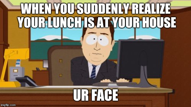 Aaaaand Its Gone Meme | WHEN YOU SUDDENLY REALIZE YOUR LUNCH IS AT YOUR HOUSE; UR FACE | image tagged in memes,aaaaand its gone | made w/ Imgflip meme maker