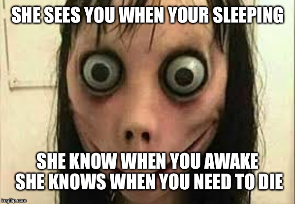 Momo | SHE SEES YOU WHEN YOUR SLEEPING; SHE KNOW WHEN YOU AWAKE SHE KNOWS WHEN YOU NEED TO DIE | image tagged in momo | made w/ Imgflip meme maker