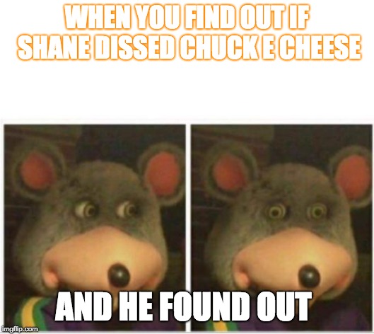 chuck e cheese rat stare | WHEN YOU FIND OUT IF SHANE DISSED CHUCK E CHEESE; AND HE FOUND OUT | image tagged in chuck e cheese rat stare | made w/ Imgflip meme maker