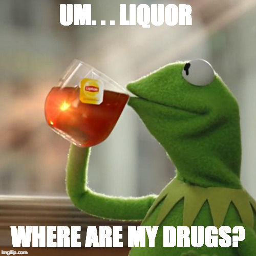 But That's None Of My Business Meme | UM. . . LIQUOR; WHERE ARE MY DRUGS? | image tagged in memes,but thats none of my business,kermit the frog | made w/ Imgflip meme maker