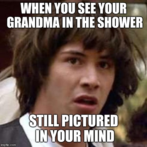 Conspiracy Keanu | WHEN YOU SEE YOUR GRANDMA IN THE SHOWER; STILL PICTURED IN YOUR MIND | image tagged in memes,conspiracy keanu | made w/ Imgflip meme maker