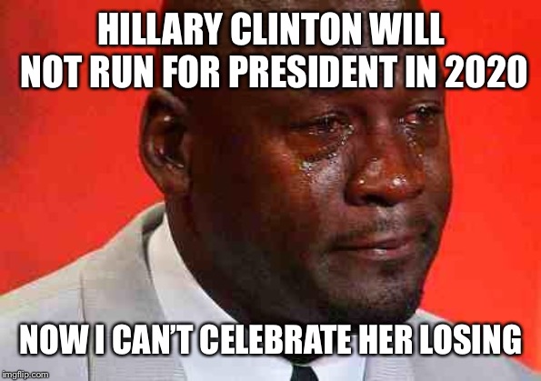 crying michael jordan | HILLARY CLINTON WILL NOT RUN FOR PRESIDENT IN 2020; NOW I CAN’T CELEBRATE HER LOSING | image tagged in crying michael jordan,hillary clinton,election 2020 | made w/ Imgflip meme maker