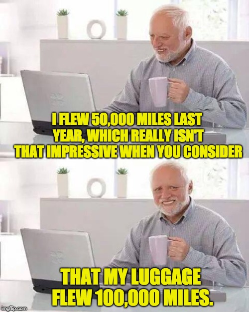 Hide the Pain Harold Meme | I FLEW 50,000 MILES LAST YEAR, WHICH REALLY ISN'T THAT IMPRESSIVE WHEN YOU CONSIDER; THAT MY LUGGAGE FLEW 100,000 MILES. | image tagged in memes,hide the pain harold | made w/ Imgflip meme maker