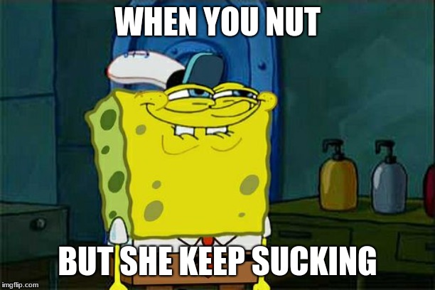 Don't You Squidward | WHEN YOU NUT; BUT SHE KEEP SUCKING | image tagged in memes,dont you squidward | made w/ Imgflip meme maker