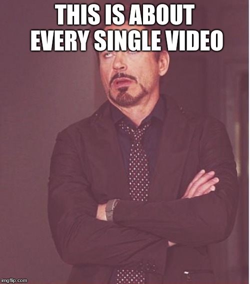 Face You Make Robert Downey Jr Meme | THIS IS ABOUT EVERY SINGLE VIDEO | image tagged in memes,face you make robert downey jr | made w/ Imgflip meme maker
