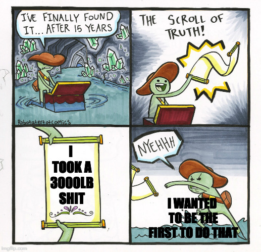 The Scroll Of Truth | I TOOK A 3000LB SHIT; I WANTED TO BE THE FIRST TO DO THAT | image tagged in memes,the scroll of truth | made w/ Imgflip meme maker