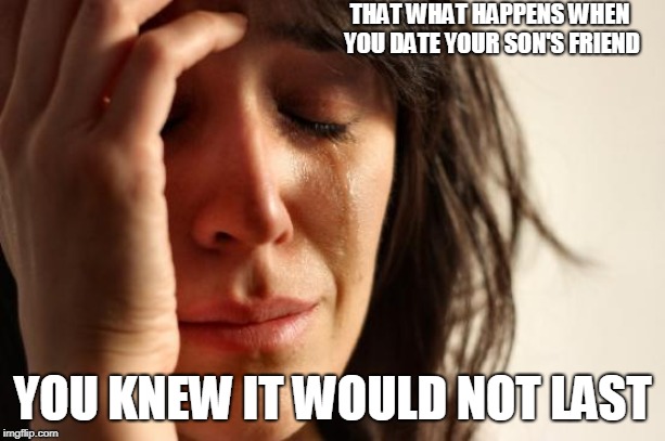 First World Problems | THAT WHAT HAPPENS WHEN YOU DATE YOUR SON'S FRIEND; YOU KNEW IT WOULD NOT LAST | image tagged in memes,first world problems | made w/ Imgflip meme maker