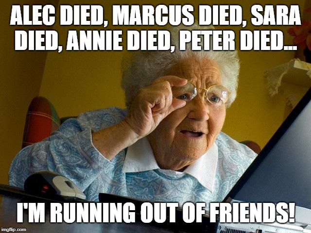Grandma Finds The Internet | ALEC DIED, MARCUS DIED, SARA DIED, ANNIE DIED, PETER DIED... I'M RUNNING OUT OF FRIENDS! | image tagged in memes,grandma finds the internet | made w/ Imgflip meme maker