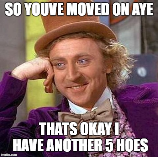 Creepy Condescending Wonka | SO YOUVE MOVED ON AYE; THATS OKAY I HAVE ANOTHER 5 HOES | image tagged in memes,creepy condescending wonka | made w/ Imgflip meme maker