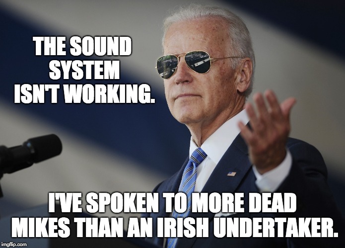 Joe Biden come at me bro | THE SOUND SYSTEM ISN'T WORKING. I'VE SPOKEN TO MORE DEAD MIKES THAN AN IRISH UNDERTAKER. | image tagged in joe biden come at me bro | made w/ Imgflip meme maker