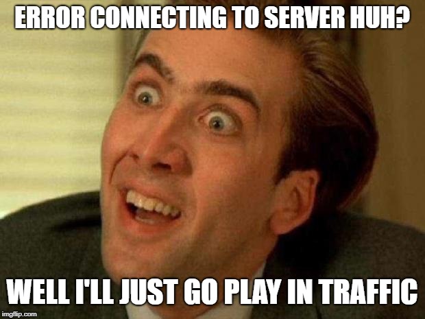 Nicolas cage | ERROR CONNECTING TO SERVER HUH? WELL I'LL JUST GO PLAY IN TRAFFIC | image tagged in nicolas cage | made w/ Imgflip meme maker