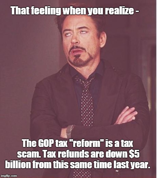 Face You Make Robert Downey Jr Meme | That feeling when you realize -; The GOP tax "reform" is a tax scam. Tax refunds are down $5 billion from this same time last year. | image tagged in memes,face you make robert downey jr | made w/ Imgflip meme maker
