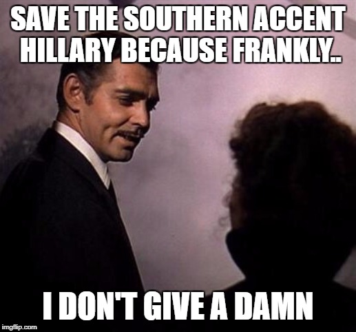 Gone With the Wind | SAVE THE SOUTHERN ACCENT HILLARY BECAUSE FRANKLY.. I DON'T GIVE A DAMN | image tagged in gone with the wind | made w/ Imgflip meme maker
