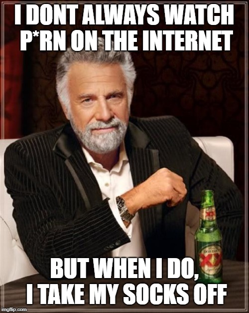 The Most Interesting Man In The World Meme | I DONT ALWAYS WATCH P*RN ON THE INTERNET BUT WHEN I DO, I TAKE MY SOCKS OFF | image tagged in memes,the most interesting man in the world | made w/ Imgflip meme maker