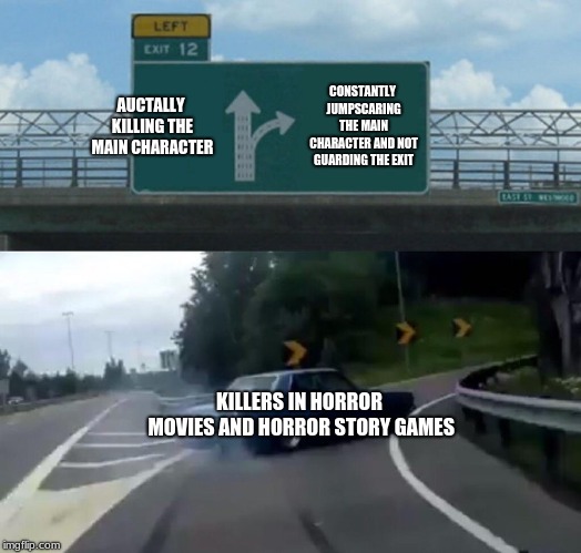 true | AUCTALLY KILLING THE MAIN CHARACTER; CONSTANTLY JUMPSCARING THE MAIN CHARACTER AND NOT GUARDING THE EXIT; KILLERS IN HORROR MOVIES AND HORROR STORY GAMES | image tagged in memes,left exit 12 off ramp | made w/ Imgflip meme maker