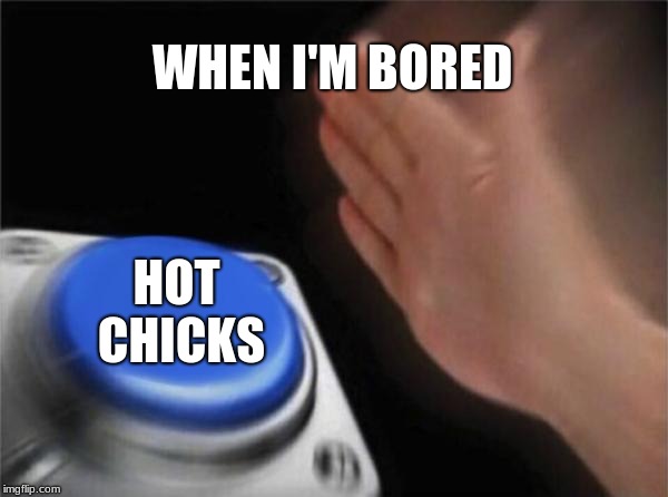 this is the good life | WHEN I'M BORED; HOT CHICKS | image tagged in memes,blank nut button,hot chicks | made w/ Imgflip meme maker