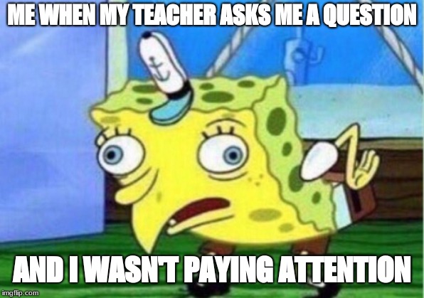 Mocking Spongebob | ME WHEN MY TEACHER ASKS ME A QUESTION; AND I WASN'T PAYING ATTENTION | image tagged in memes,mocking spongebob | made w/ Imgflip meme maker