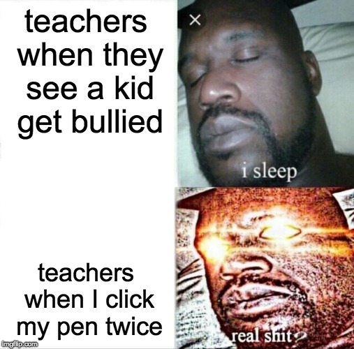 sleep teachers | teachers when they see a kid get bullied; teachers when I click my pen twice | image tagged in memes,sleeping shaq,pen,why,teachers | made w/ Imgflip meme maker