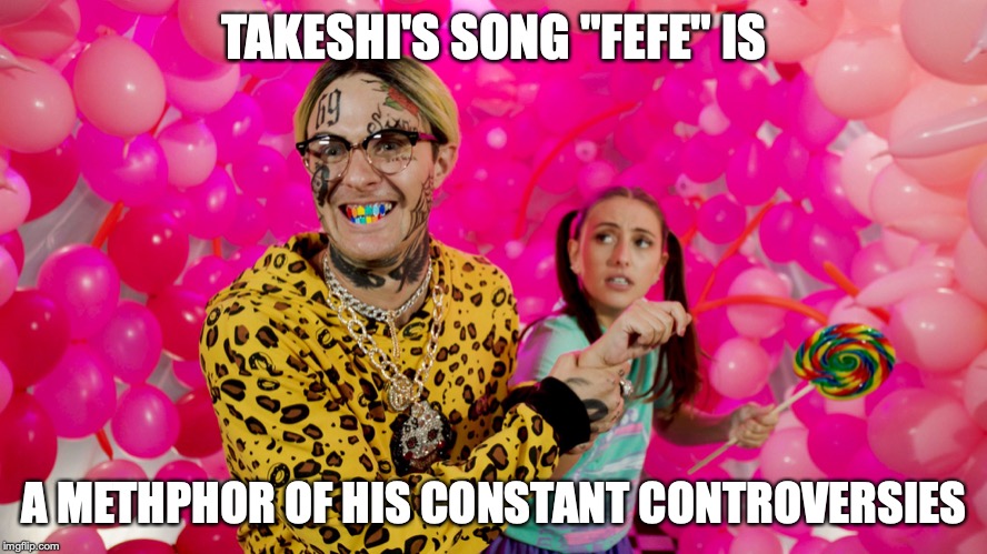 Fefe | TAKESHI'S SONG "FEFE" IS; A METHPHOR OF HIS CONSTANT CONTROVERSIES | image tagged in fefe,takeshi,sixnine,memes | made w/ Imgflip meme maker