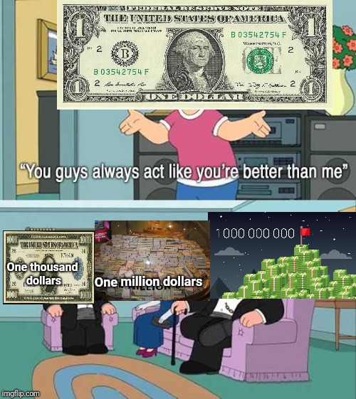 One dollar; One thousand dollars; One million dollars; One billion dollars | One thousand dollars; One million dollars | image tagged in you guys always act like you're better than me,money,memes,meme,meg family guy better than me,family guy | made w/ Imgflip meme maker