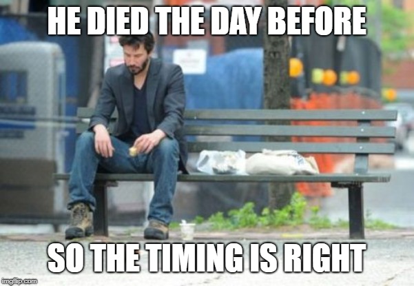 Sad Keanu Meme | HE DIED THE DAY BEFORE SO THE TIMING IS RIGHT | image tagged in memes,sad keanu | made w/ Imgflip meme maker