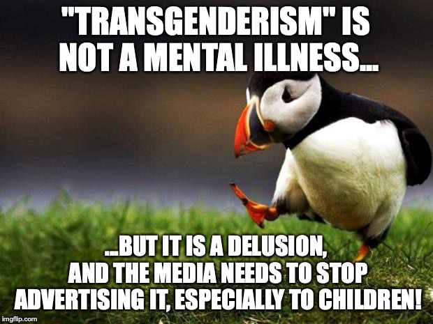 Seriously, when did injecting hormones into little kids become okay in any moral circle? | "TRANSGENDERISM" IS NOT A MENTAL ILLNESS... ...BUT IT IS A DELUSION, AND THE MEDIA NEEDS TO STOP ADVERTISING IT, ESPECIALLY TO CHILDREN! | image tagged in memes,unpopular opinion puffin,politics,transgender,lgbt,liberals | made w/ Imgflip meme maker