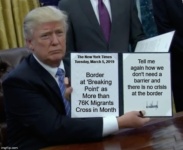 Trump Bill Signing | Tell me again how we don't need a barrier and there is no crisis at the border; The New York Times Tuesday, March 5, 2019; Border at ‘Breaking Point’ as More than 76K Migrants Cross in Month | image tagged in memes,trump bill signing,new york times,border wall,migrants,crisis | made w/ Imgflip meme maker
