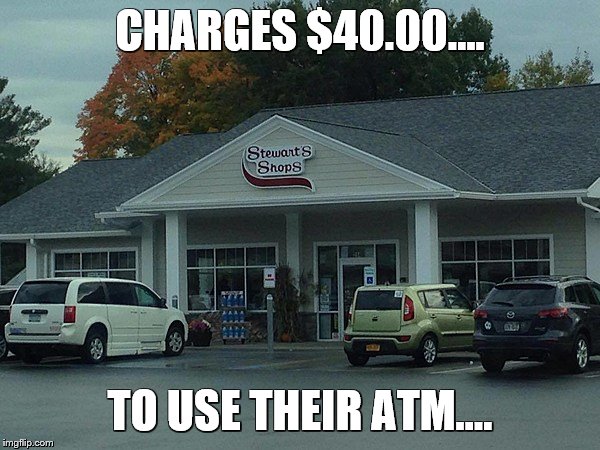 CHARGES $40.00.... TO USE THEIR ATM.... | image tagged in stewarts,atm,theft | made w/ Imgflip meme maker