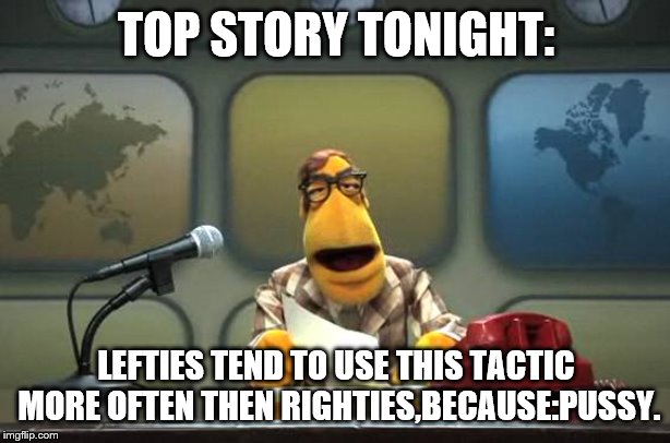 Muppet News Flash | TOP STORY TONIGHT: LEFTIES TEND TO USE THIS TACTIC MORE OFTEN THEN RIGHTIES,BECAUSE:PUSSY. | image tagged in muppet news flash | made w/ Imgflip meme maker
