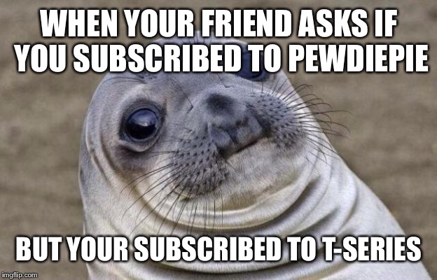 Awkward Moment Sealion Meme | WHEN YOUR FRIEND ASKS IF YOU SUBSCRIBED TO PEWDIEPIE; BUT YOUR SUBSCRIBED TO T-SERIES | image tagged in memes,awkward moment sealion | made w/ Imgflip meme maker