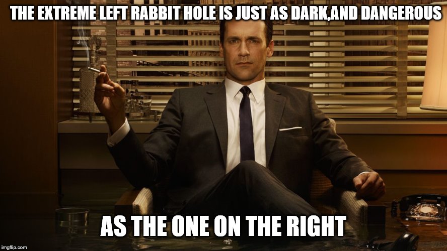 MadMen | THE EXTREME LEFT RABBIT HOLE IS JUST AS DARK,AND DANGEROUS AS THE ONE ON THE RIGHT | image tagged in madmen | made w/ Imgflip meme maker