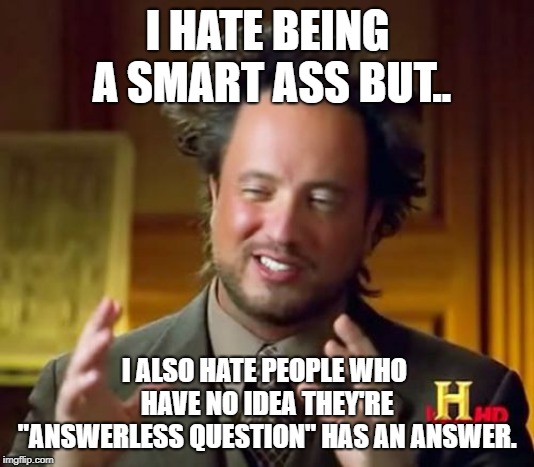 Ancient Aliens | I HATE BEING A SMART ASS BUT.. I ALSO HATE PEOPLE WHO HAVE NO IDEA THEY'RE "ANSWERLESS QUESTION" HAS AN ANSWER. | image tagged in memes,ancient aliens | made w/ Imgflip meme maker