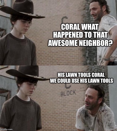 Rick and Carl Meme | CORAL WHAT HAPPENED TO THAT AWESOME NEIGHBOR? HIS LAWN TOOLS CORAL WE COULD USE HIS LAWN TOOLS | image tagged in memes,rick and carl | made w/ Imgflip meme maker