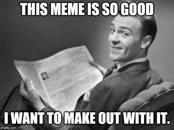 50's newspaper | THIS MEME IS SO GOOD I WANT TO MAKE OUT WITH IT. | image tagged in 50's newspaper | made w/ Imgflip meme maker