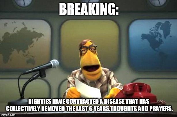 Muppet News Flash | BREAKING: RIGHTIES HAVE CONTRACTED A DISEASE THAT HAS COLLECTIVELY REMOVED THE LAST 6 YEARS.THOUGHTS AND PRAYERS. | image tagged in muppet news flash | made w/ Imgflip meme maker