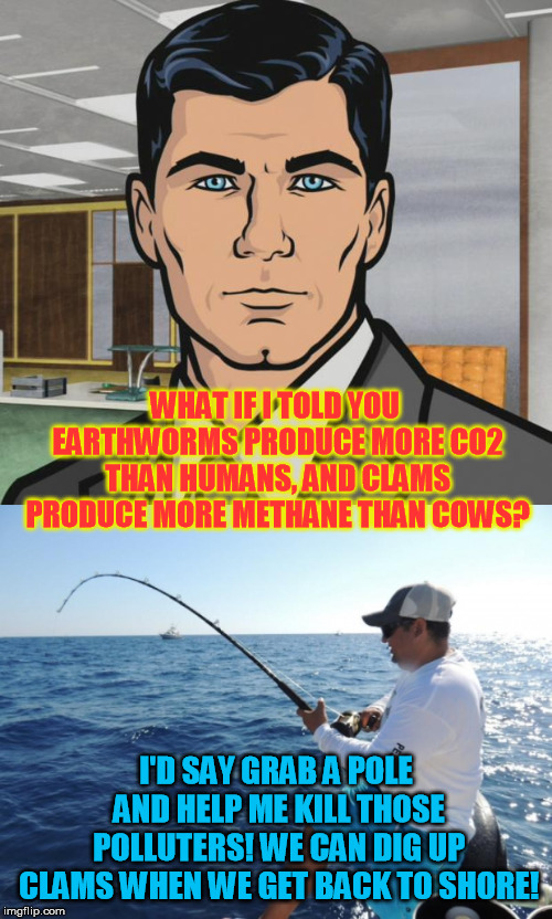 The truth is sometimes a bitter pill, but dealing with it proactively can produce a tasty meal. | WHAT IF I TOLD YOU EARTHWORMS PRODUCE MORE CO2 THAN HUMANS, AND CLAMS PRODUCE MORE METHANE THAN COWS? I'D SAY GRAB A POLE AND HELP ME KILL THOSE POLLUTERS! WE CAN DIG UP CLAMS WHEN WE GET BACK TO SHORE! | image tagged in memes,archer,fishing | made w/ Imgflip meme maker