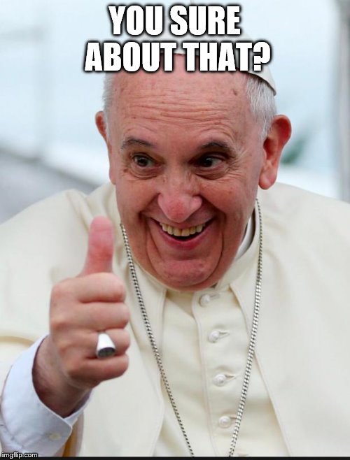 Yes because I love the pope | YOU SURE ABOUT THAT? | image tagged in yes because i love the pope | made w/ Imgflip meme maker