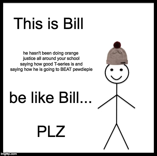 Be Like Bill Meme | This is Bill; he hasn't been doing orange justice all around your school saying how good T-series is and saying how he is going to BEAT pewdiepie; be like Bill... PLZ | image tagged in memes,be like bill | made w/ Imgflip meme maker