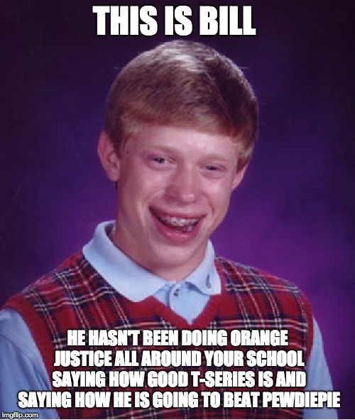 Bad Luck Brian Meme | THIS IS BILL; HE HASN'T BEEN DOING ORANGE JUSTICE ALL AROUND YOUR SCHOOL SAYING HOW GOOD T-SERIES IS AND SAYING HOW HE IS GOING TO BEAT PEWDIEPIE | image tagged in memes,bad luck brian | made w/ Imgflip meme maker