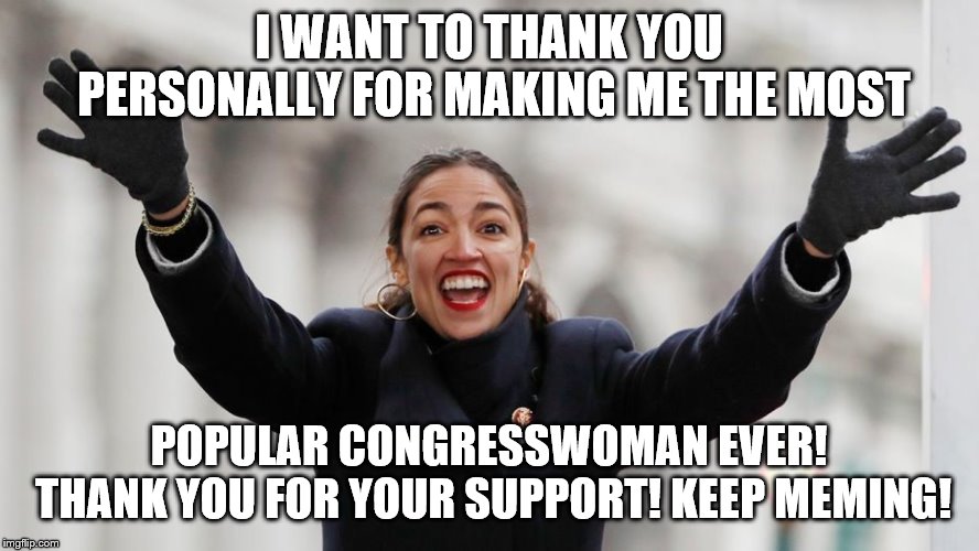 AOC Free Stuff | I WANT TO THANK YOU PERSONALLY FOR MAKING ME THE MOST POPULAR CONGRESSWOMAN EVER! THANK YOU FOR YOUR SUPPORT! KEEP MEMING! | image tagged in aoc free stuff | made w/ Imgflip meme maker