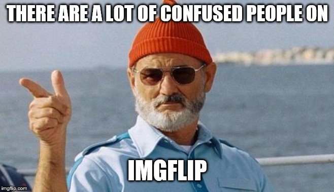 Bill Murray wishes you a happy birthday | THERE ARE A LOT OF CONFUSED PEOPLE ON IMGFLIP | image tagged in bill murray wishes you a happy birthday | made w/ Imgflip meme maker