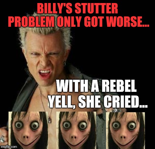 billy idol | BILLY'S STUTTER PROBLEM ONLY GOT WORSE... WITH A REBEL YELL, SHE CRIED... | image tagged in billy idol,momo | made w/ Imgflip meme maker