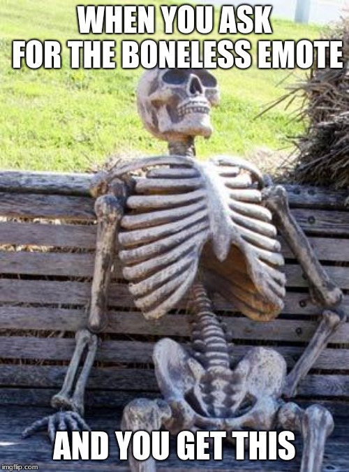 Waiting Skeleton Meme | WHEN YOU ASK FOR THE BONELESS EMOTE; AND YOU GET THIS | image tagged in memes,waiting skeleton | made w/ Imgflip meme maker