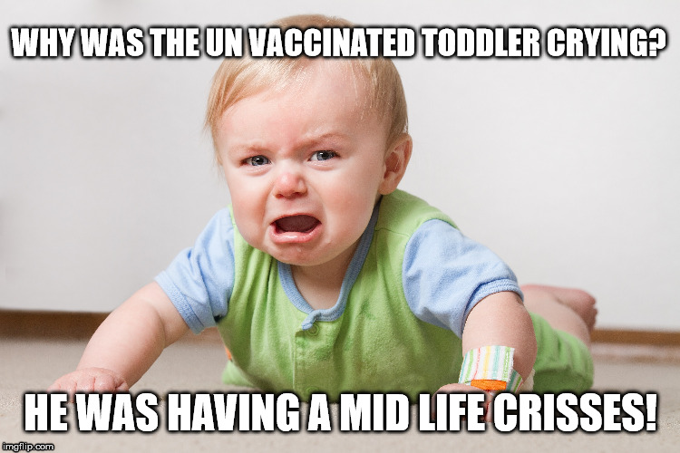 un vaccinated baby | WHY WAS THE UN VACCINATED TODDLER CRYING? HE WAS HAVING A MID LIFE CRISSES! | image tagged in vaccination | made w/ Imgflip meme maker