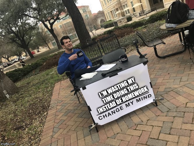 Change my mind | I
'M WASTING MY TIME DOING THIS INSTEAD OF HOMEWORK | image tagged in change my mind | made w/ Imgflip meme maker