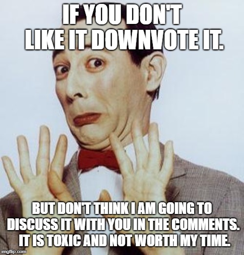 not worth my time | IF YOU DON'T LIKE IT DOWNVOTE IT. BUT DON'T THINK I AM GOING TO DISCUSS IT WITH YOU IN THE COMMENTS.  IT IS TOXIC AND NOT WORTH MY TIME. | image tagged in nope,pee wee herman,stay classy | made w/ Imgflip meme maker